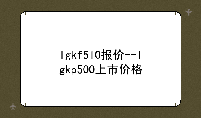 lgkf510报价--lgkp500上市价格
