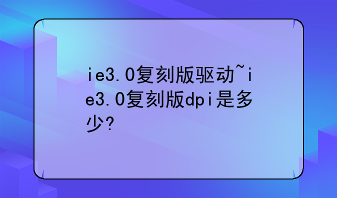 ie3.0复刻版驱动~ie3.0复刻版dpi是多少?