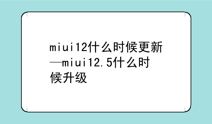 miui12什么时候更新—miui12.5什么时候升级